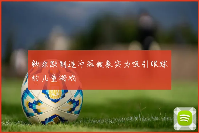 鲍尔默制造冲冠假象实为吸引眼球的儿童游戏