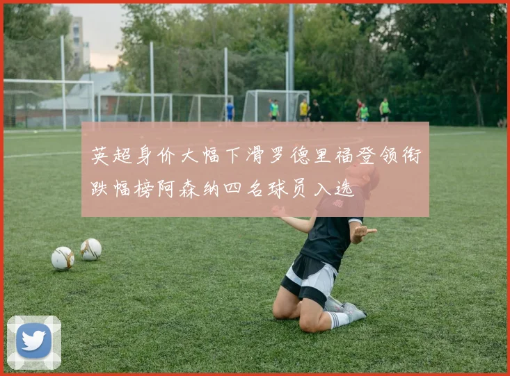 英超身价大幅下滑罗德里福登领衔跌幅榜阿森纳四名球员入选