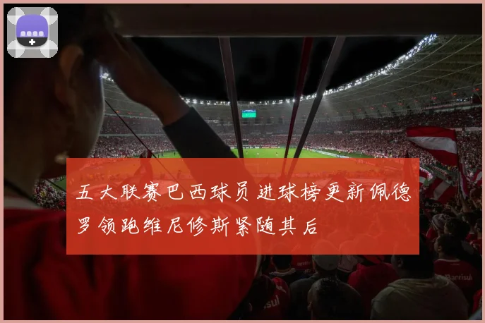 五大联赛巴西球员进球榜更新佩德罗领跑维尼修斯紧随其后